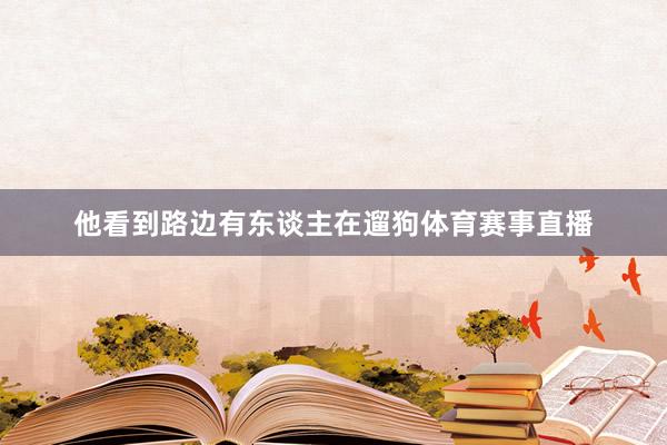 他看到路边有东谈主在遛狗体育赛事直播