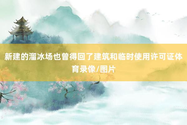 新建的溜冰场也曾得回了建筑和临时使用许可证体育录像/图片