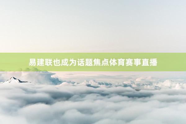 易建联也成为话题焦点体育赛事直播