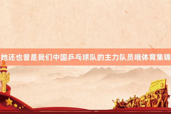 她还也曾是我们中国乒乓球队的主力队员哦体育集锦