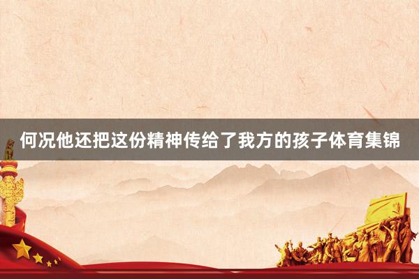 何况他还把这份精神传给了我方的孩子体育集锦