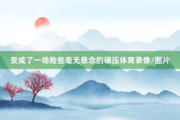变成了一场险些毫无悬念的碾压体育录像/图片