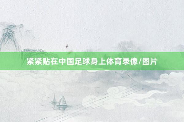 紧紧贴在中国足球身上体育录像/图片