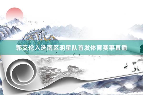 郭艾伦入选南区明星队首发体育赛事直播