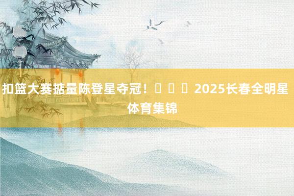 扣篮大赛掂量陈登星夺冠！			2025长春全明星    体育集锦