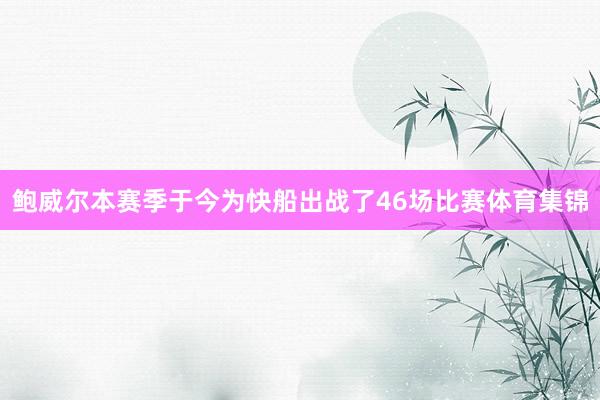 鲍威尔本赛季于今为快船出战了46场比赛体育集锦