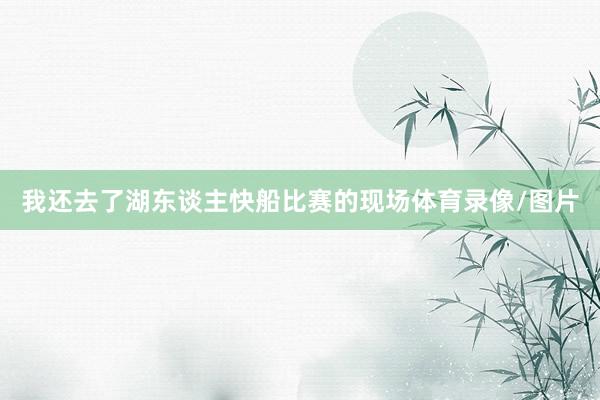 我还去了湖东谈主快船比赛的现场体育录像/图片