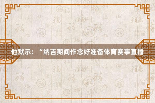 他默示：“纳吉期间作念好准备体育赛事直播