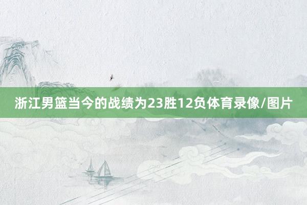 浙江男篮当今的战绩为23胜12负体育录像/图片