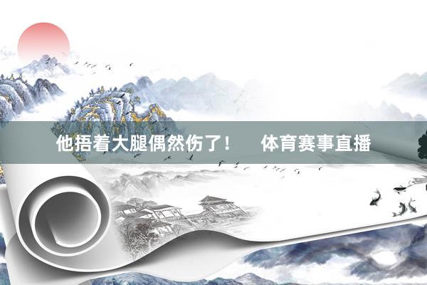 他捂着大腿偶然伤了！    体育赛事直播