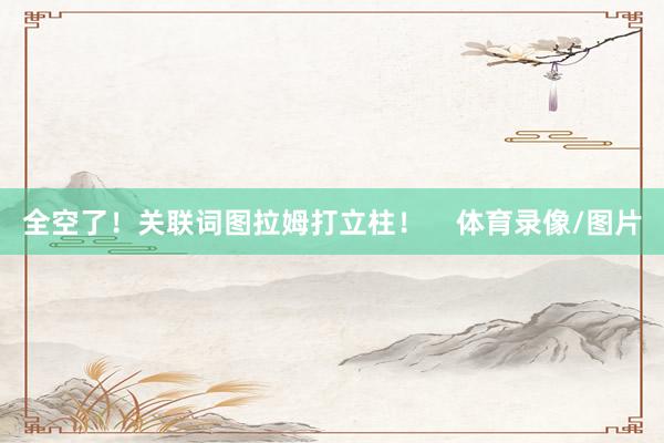 全空了！关联词图拉姆打立柱！    体育录像/图片
