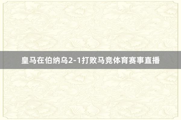 皇马在伯纳乌2-1打败马竞体育赛事直播