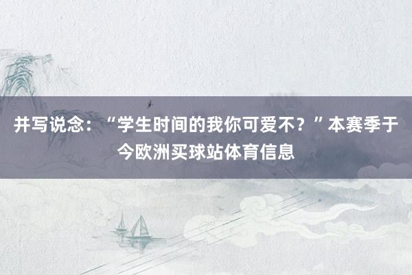 并写说念：“学生时间的我你可爱不？”本赛季于今欧洲买球站体育信息