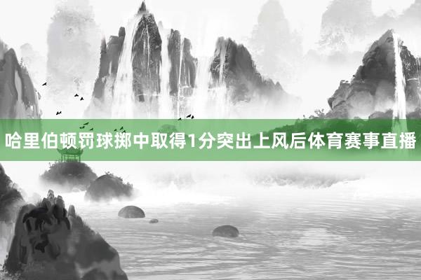 哈里伯顿罚球掷中取得1分突出上风后体育赛事直播