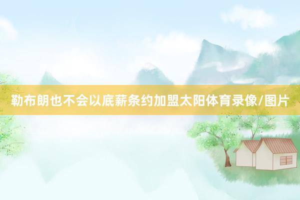 勒布朗也不会以底薪条约加盟太阳体育录像/图片
