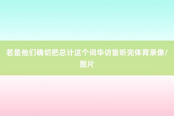 若是他们确切把总计这个词华访皆听完体育录像/图片