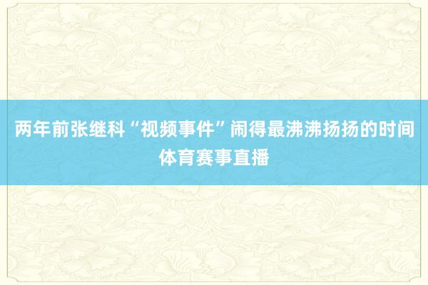 两年前张继科“视频事件”闹得最沸沸扬扬的时间体育赛事直播