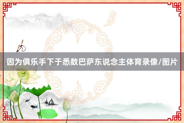 因为俱乐手下于悉数巴萨东说念主体育录像/图片
