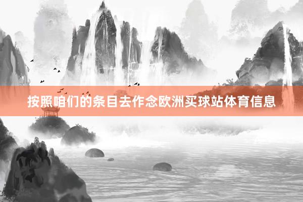按照咱们的条目去作念欧洲买球站体育信息
