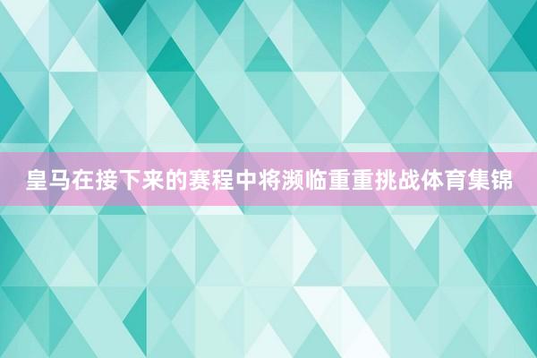 皇马在接下来的赛程中将濒临重重挑战体育集锦