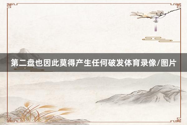 第二盘也因此莫得产生任何破发体育录像/图片