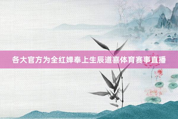各大官方为全红婵奉上生辰道喜体育赛事直播