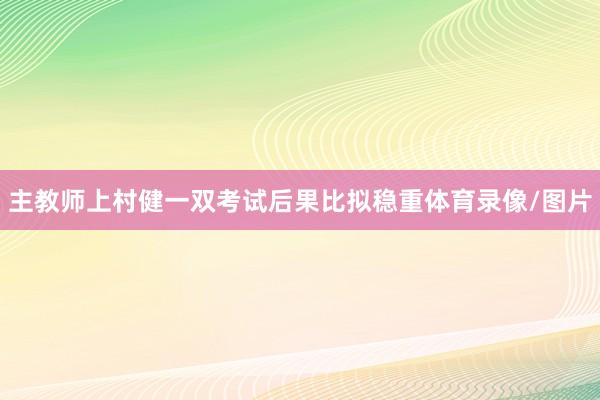 主教师上村健一双考试后果比拟稳重体育录像/图片