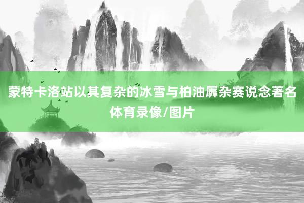蒙特卡洛站以其复杂的冰雪与柏油羼杂赛说念著名体育录像/图片