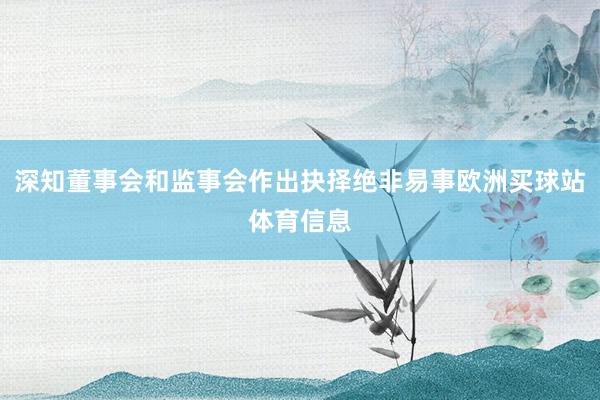 深知董事会和监事会作出抉择绝非易事欧洲买球站体育信息