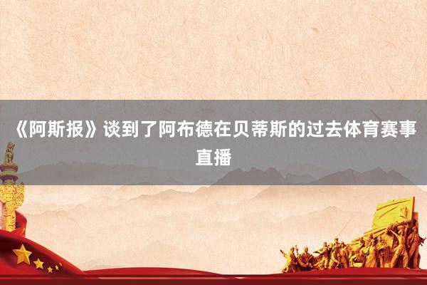 《阿斯报》谈到了阿布德在贝蒂斯的过去体育赛事直播