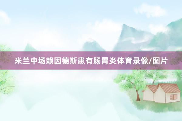 米兰中场赖因德斯患有肠胃炎体育录像/图片