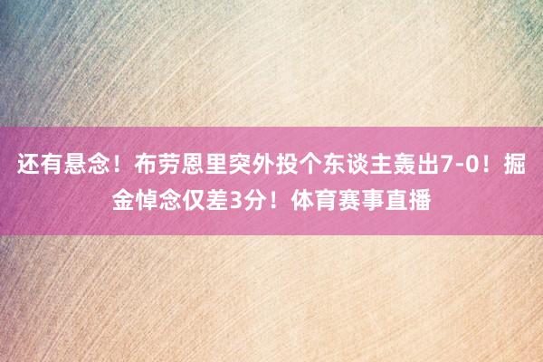 还有悬念!布劳恩里突外投个东谈主轰出7-0!掘金悼念仅差3分!体育赛事直播