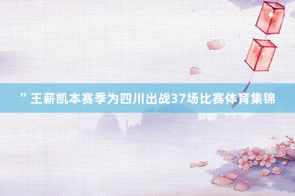 ”王薪凯本赛季为四川出战37场比赛体育集锦