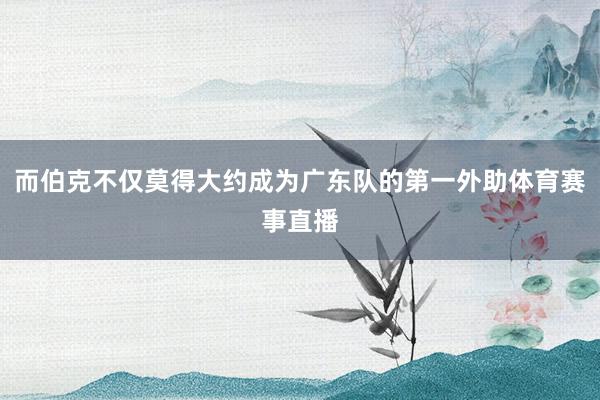 而伯克不仅莫得大约成为广东队的第一外助体育赛事直播