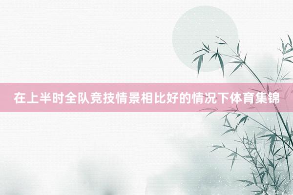 在上半时全队竞技情景相比好的情况下体育集锦
