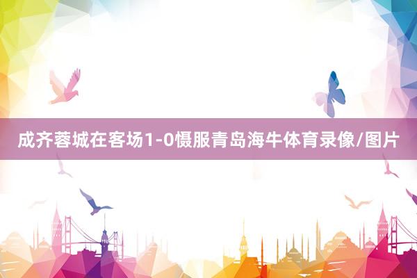 成齐蓉城在客场1-0慑服青岛海牛体育录像/图片