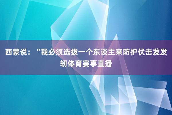 西蒙说:“我必须选拔一个东谈主来防护伏击发发轫体育赛事直播