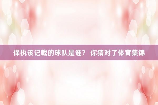 保执该记载的球队是谁？ 你猜对了体育集锦