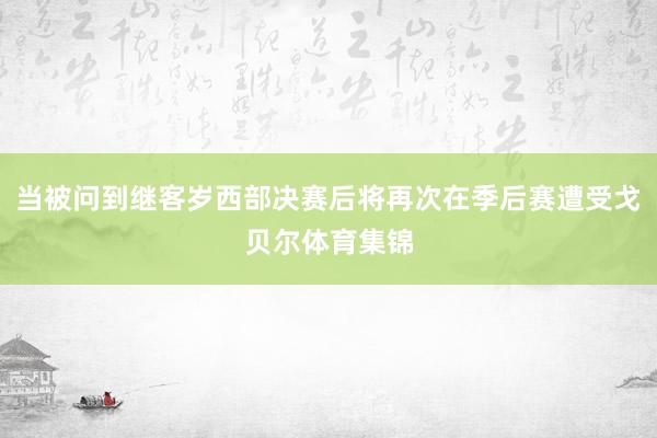 当被问到继客岁西部决赛后将再次在季后赛遭受戈贝尔体育集锦