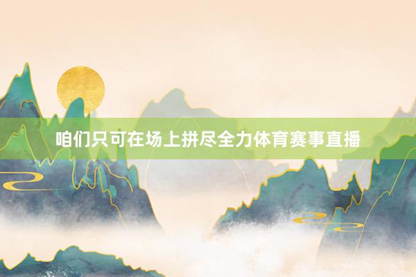 咱们只可在场上拼尽全力体育赛事直播