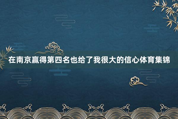 在南京赢得第四名也给了我很大的信心体育集锦
