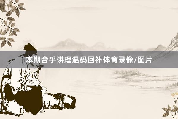 本期合乎讲理温码回补体育录像/图片