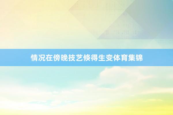 情况在傍晚技艺倏得生变体育集锦