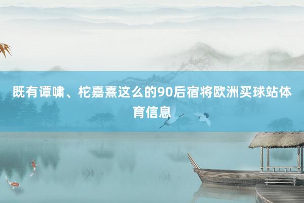 既有谭啸、柁嘉熹这么的90后宿将欧洲买球站体育信息