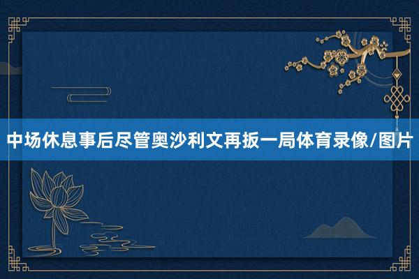 中场休息事后尽管奥沙利文再扳一局体育录像/图片