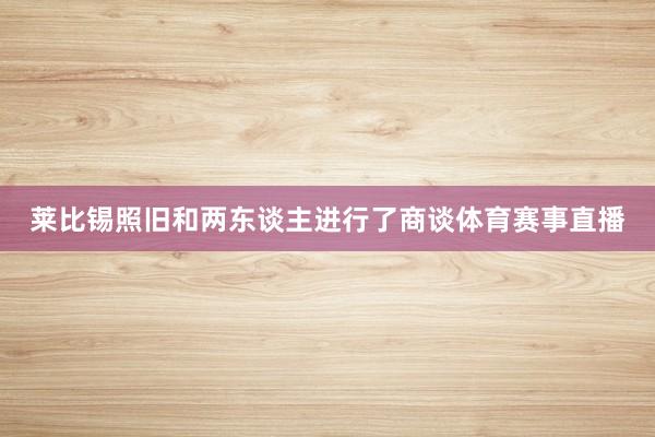 莱比锡照旧和两东谈主进行了商谈体育赛事直播