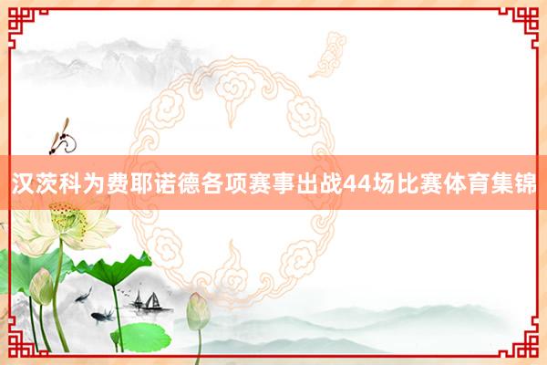 汉茨科为费耶诺德各项赛事出战44场比赛体育集锦