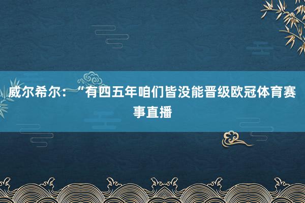 威尔希尔：“有四五年咱们皆没能晋级欧冠体育赛事直播