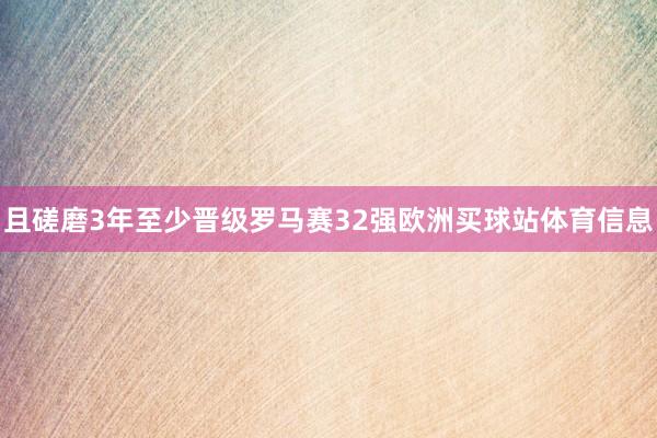 且磋磨3年至少晋级罗马赛32强欧洲买球站体育信息
