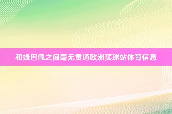 和姆巴佩之间毫无贯通欧洲买球站体育信息